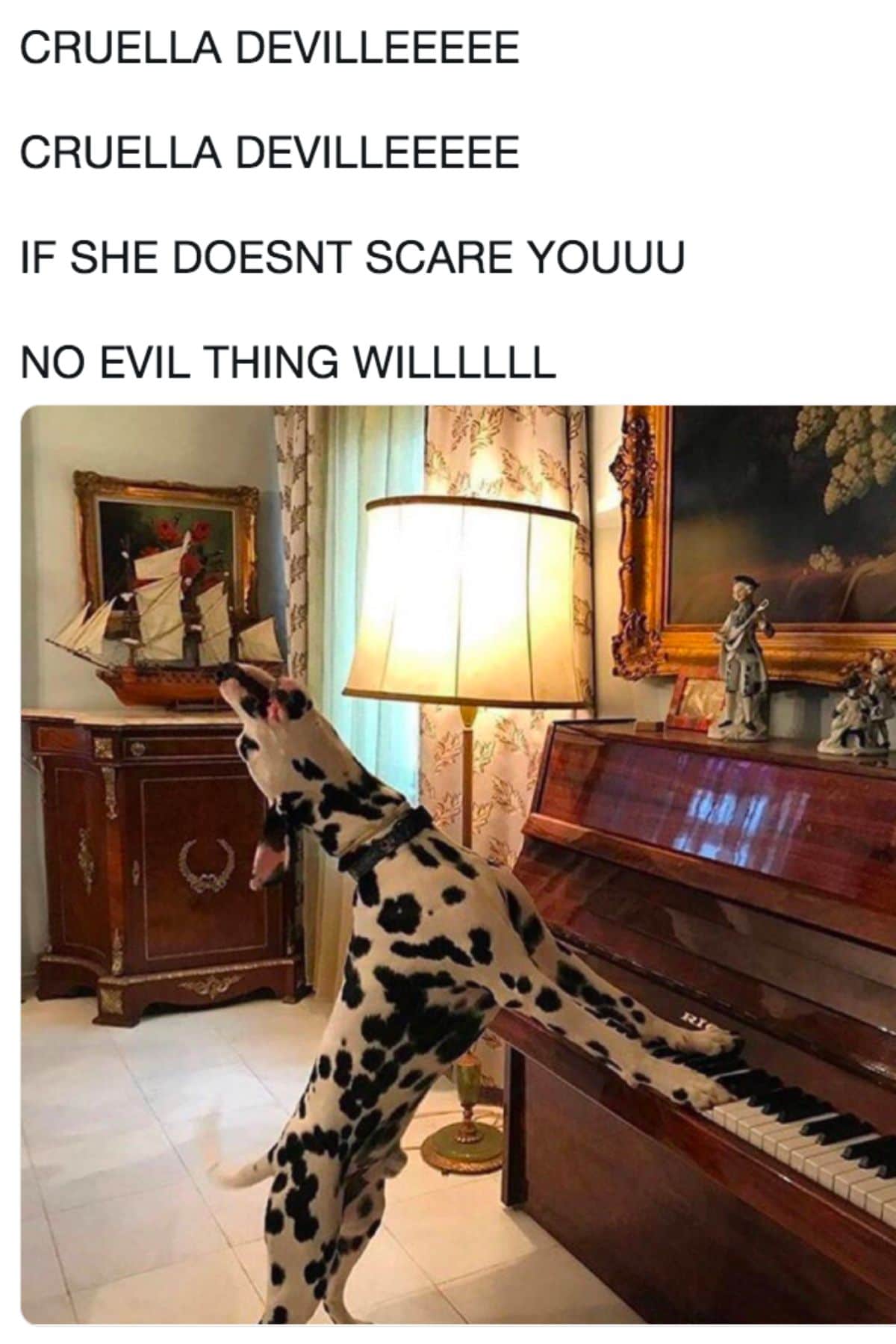 dalmation with front legs on the piano with caption saying cruella devilleeeee if she doesn't scare youuu no evil thing willlll